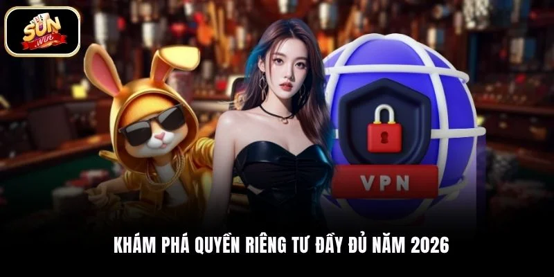 Khám phá quyền riêng tư đầy đủ năm 2026